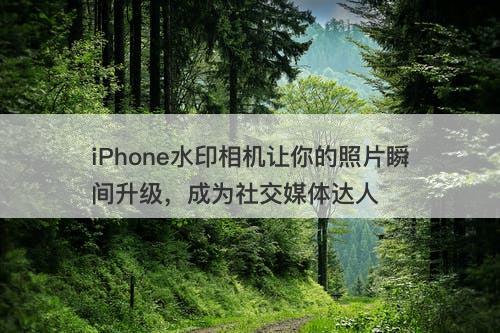 iPhone水印相机让你的照片瞬间升级，成为社交媒体达人