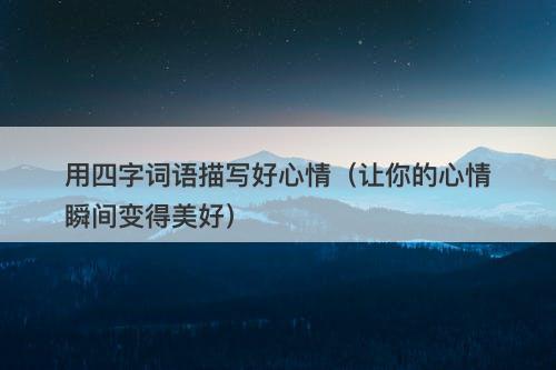 用四字词语描写好心情（让你的心情瞬间变得美好）