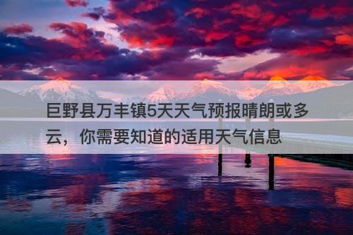 巨野县万丰镇5天天气预报晴朗或多云，你需要知道的适用天气信息