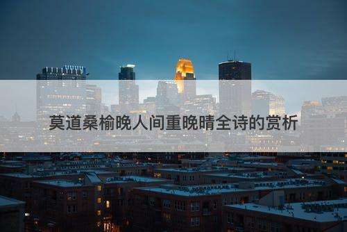 莫道桑榆晚人间重晚晴全诗的赏析