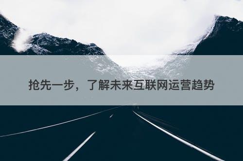 抢先一步，了解未来互联网运营趋势