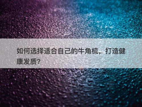 如何选择适合自己的牛角梳，打造健康发质？