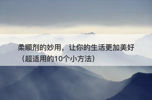 柔顺剂的妙用，让你的生活更加美好（超适用的10个小方法）-图1