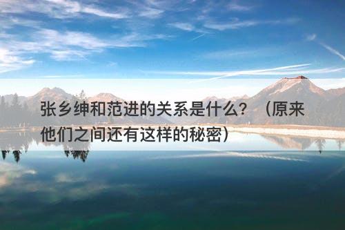 张乡绅和范进的关系是什么？（原来他们之间还有这样的秘密）-图1