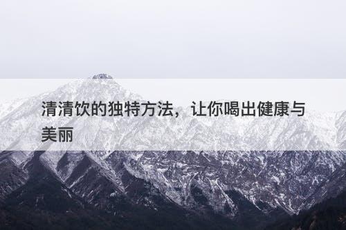 清清饮的独特方法，让你喝出健康与美丽