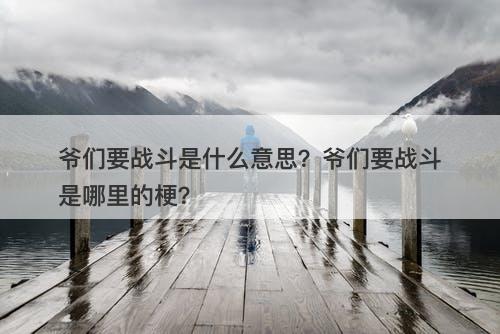 爷们要战斗是什么意思？爷们要战斗是哪里的梗？