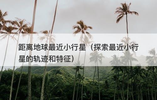 距离地球最近小行星（探索最近小行星的轨迹和特征）