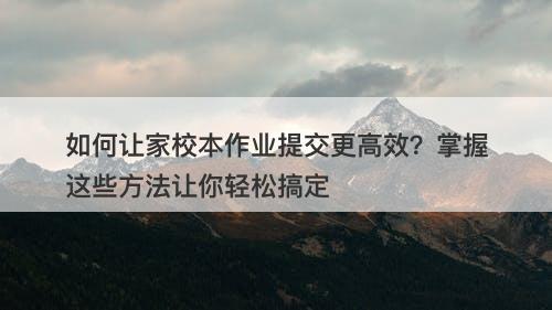 如何让家校本作业提交更高效？掌握这些方法让你轻松搞定