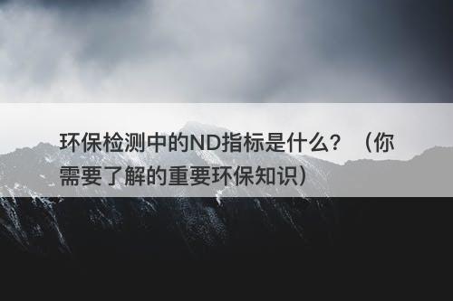 环保检测中的ND指标是什么？（你需要了解的重要环保知识）-图1