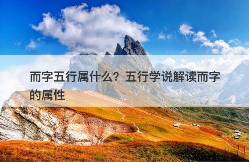 而字五行属什么？五行学说解读而字的属性
