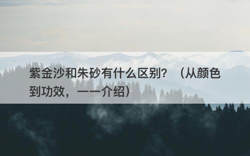 紫金沙和朱砂有什么区别？（从颜色到功效，一一介绍）
