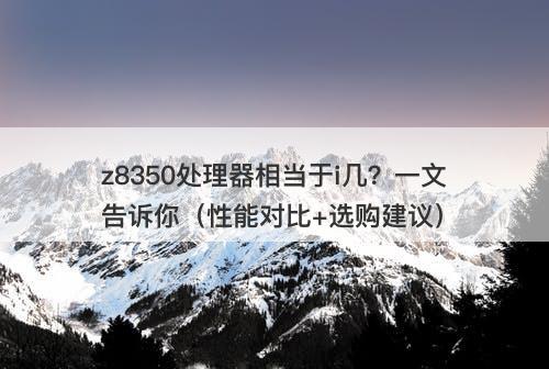 z8350处理器相当于i几？一文告诉你（性能对比+选购建议）