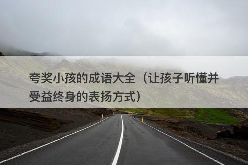夸奖小孩的成语大全（让孩子听懂并受益终身的表扬方式）