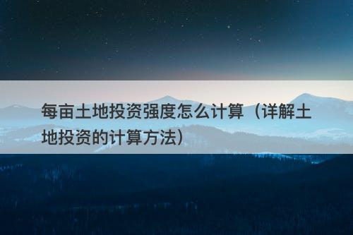 每亩土地投资强度怎么计算(详解土地投资的计算方法)