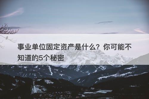 事业单位固定资产是什么？你可能不知道的5个秘密