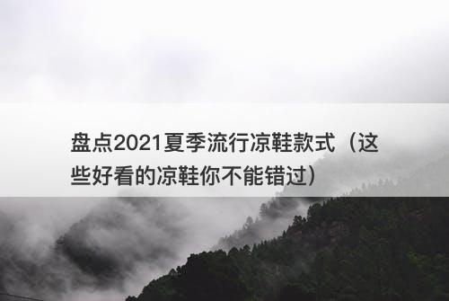 盘点2021夏季流行凉鞋款式(这些好看的凉鞋你不能错过)