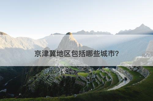 京津冀地区包括哪些城市?