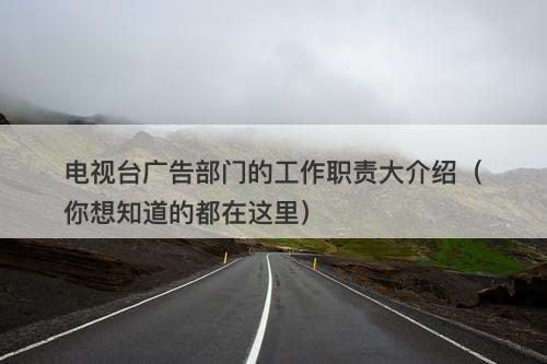 电视台广告部门的工作职责大介绍（你想知道的都在这里）