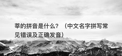 莘的拼音是什么?(中文名字拼写常见错误及正确发音)