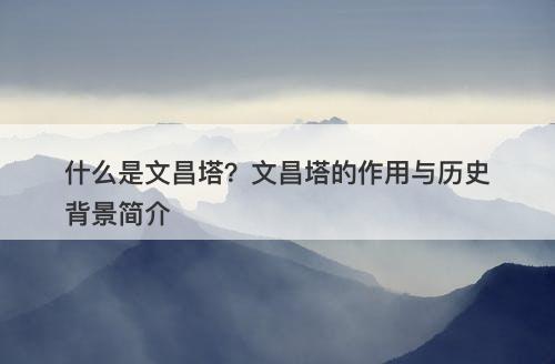 什么是文昌塔？文昌塔的作用与历史背景简介