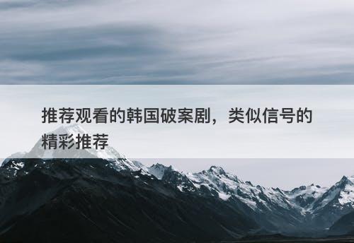 推荐观看的韩国破案剧,类似信号的精彩推荐