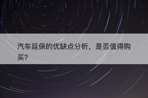 汽车延保的优缺点分析，是否值得购买？