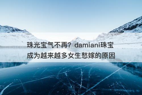 珠光宝气不再？damiani珠宝成为越来越多女生愁嫁的原因