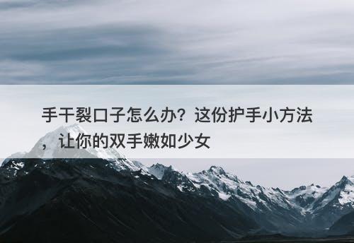 手干裂口子怎么办？这份护手小方法，让你的双手嫩如少女