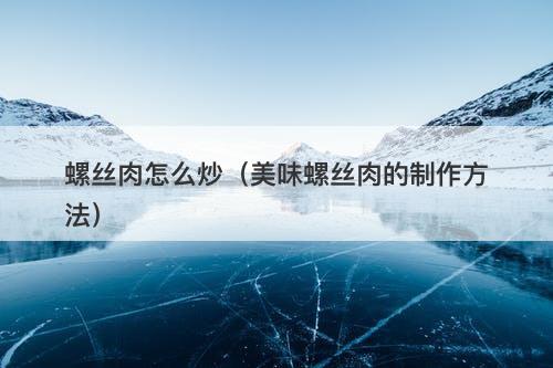 螺丝肉怎么炒（美味螺丝肉的制作方法）