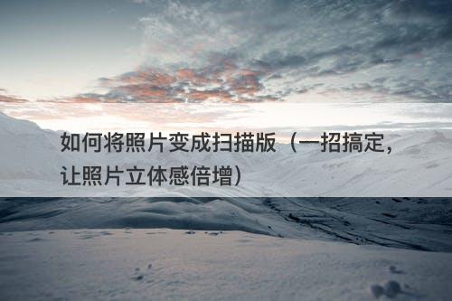 如何将照片变成扫描版（一招搞定，让照片立体感倍增）