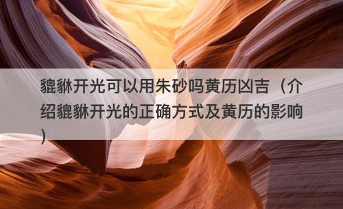 貔貅开光可以用朱砂吗黄历凶吉（介绍貔貅开光的正确方式及黄历的影响）