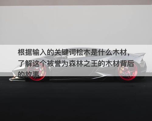 根据输入的关键词桧木是什么木材，了解这个被誉为森林之王的木材背后的故事