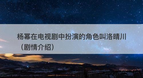 杨幂在电视剧中扮演的角色叫洛晴川（剧情介绍）