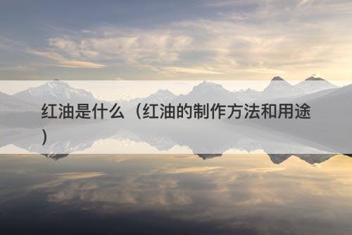 红油是什么（红油的制作方法和用途）