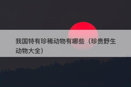 我国特有珍稀动物有哪些（珍贵野生动物大全）