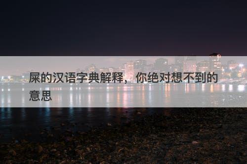 屎的汉语字典解释，你绝对想不到的意思