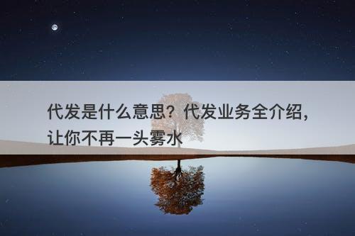 代发是什么意思？代发业务全介绍，让你不再一头雾水