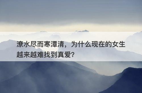 潦水尽而寒潭清，为什么现在的女生越来越难找到真爱？