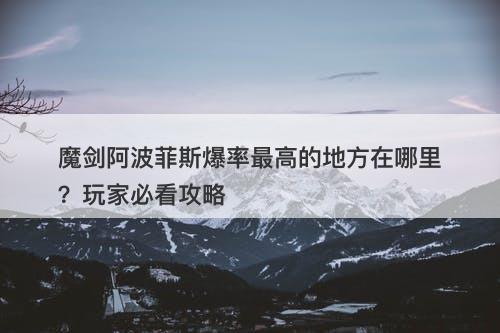 魔剑阿波菲斯爆率最高的地方在哪里？玩家必看攻略
