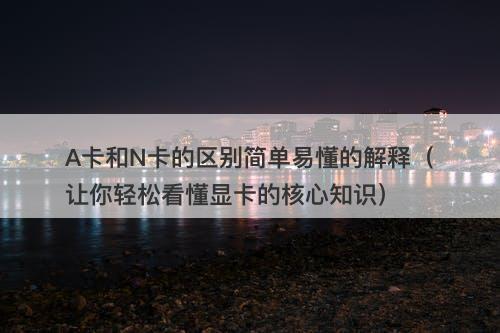 A卡和N卡的区别简单易懂的解释（让你轻松看懂显卡的核心知识）