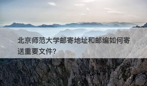 北京师范大学邮寄地址和邮编如何寄送重要文件？