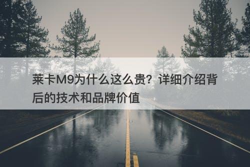 莱卡M9为什么这么贵？详细介绍背后的技术和品牌价值