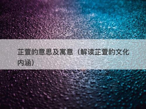 芷萱的意思及寓意（解读芷萱的文化内涵）