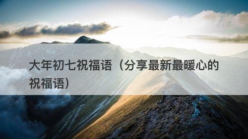 大年初七祝福语（分享最新最暖心的祝福语）