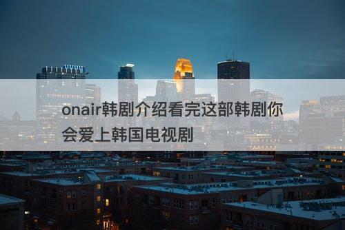 onair韩剧介绍看完这部韩剧你会爱上韩国电视剧