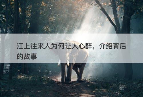 江上往来人为何让人心醉，介绍背后的故事