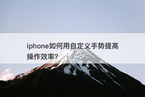 iphone如何用自定义手势提高操作效率？
