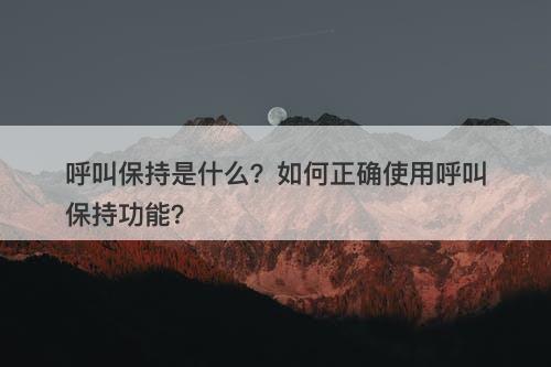 呼叫保持是什么？如何正确使用呼叫保持功能？