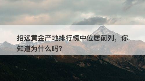 招远黄金产地排行榜中位居前列，你知道为什么吗？