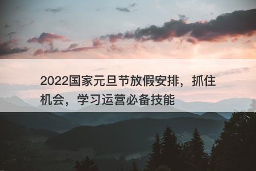 2022国家元旦节放假安排，抓住机会，学习运营必备技能